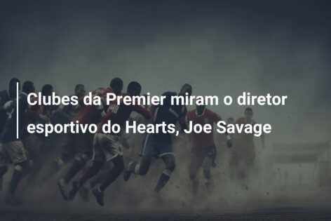 Clubes da Premier miram o diretor esportivo do Hearts, Joe Savage