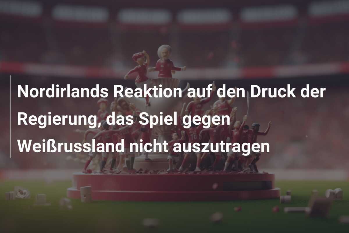 Nordirlands Reaktion auf den Druck der Regierung, das Spiel gegen Weißrussland nicht auszutragen