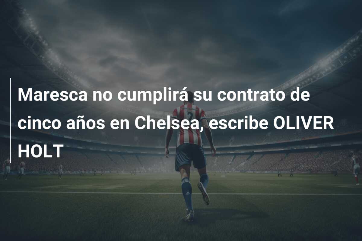 Maresca no cumplirá su contrato de cinco años en Chelsea, escribe OLIVER HOLT