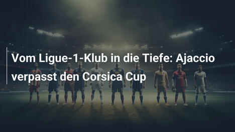 Vom Ligue-1-Klub in die Tiefe: Ajaccio verpasst den Corsica Cup