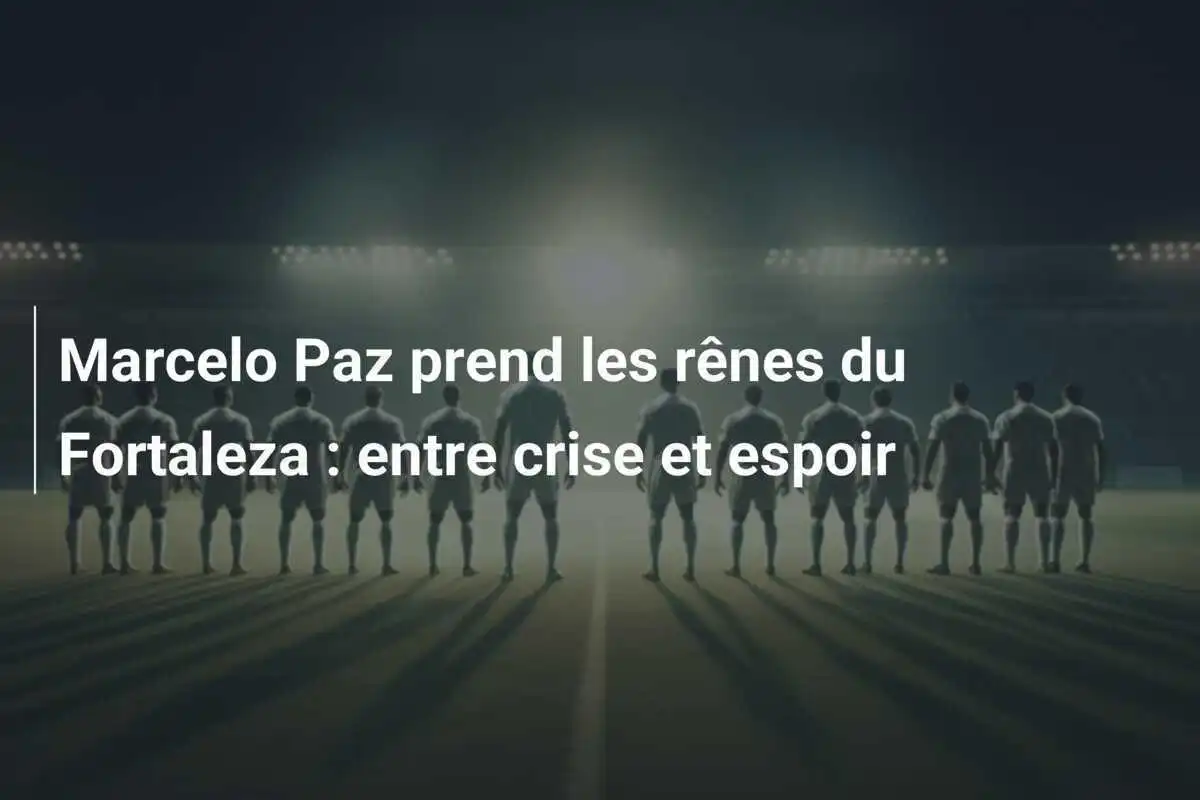 Marcelo Paz prend les rênes du Fortaleza : entre crise et espoir