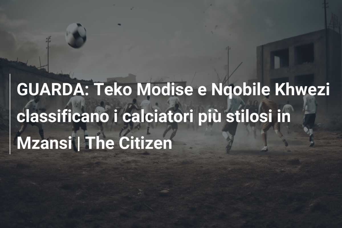 GUARDA: Teko Modise e Nqobile Khwezi classificano i calciatori più stilosi in Mzansi | The Citizen