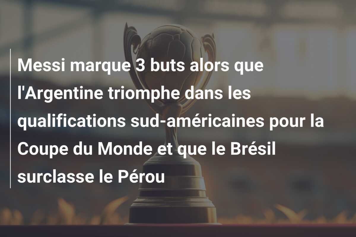Messi marque 3 buts alors que l'Argentine triomphe dans les qualifications sud-américaines pour la Coupe du Monde et que le Brésil surclasse le Pérou