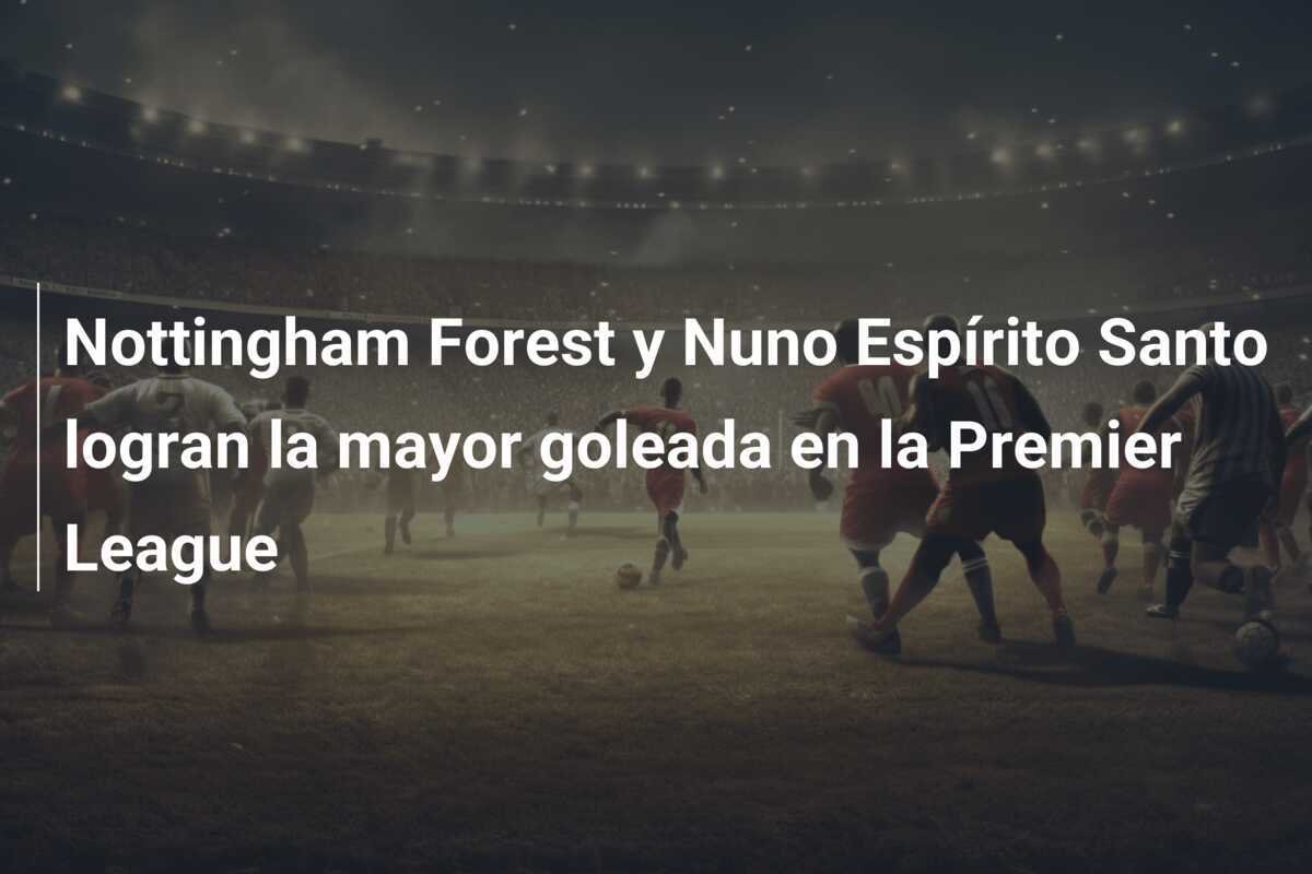 Nottingham Forest y Nuno Espírito Santo logran la mayor goleada en la Premier League