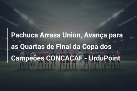Pachuca Arrasa Union, Avança para as Quartas de Final da Copa dos Campeões CONCACAF – UrduPoint