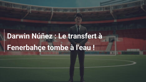 Darwin Núñez : Le transfert à Fenerbahçe tombe à l'eau !