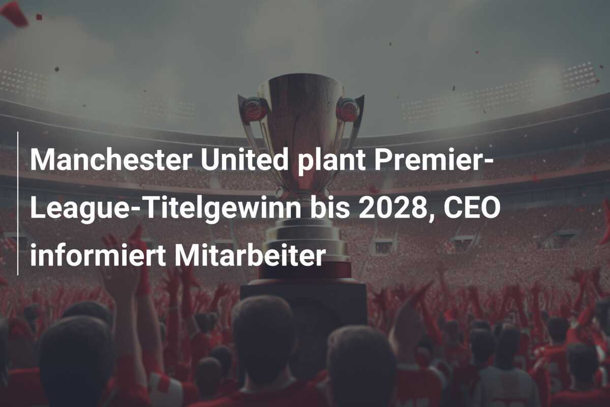 Manchester United plant Premier-League-Titelgewinn bis 2028, CEO informiert Mitarbeiter