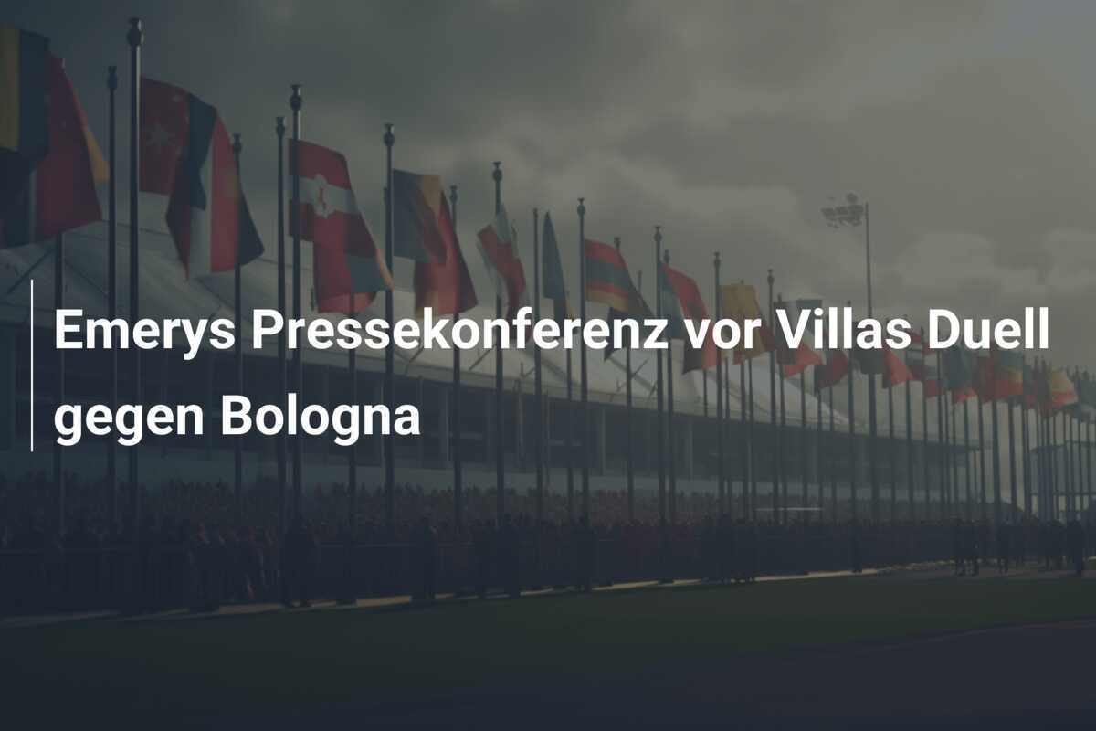 Emerys Pressekonferenz vor Villas Duell gegen Bologna