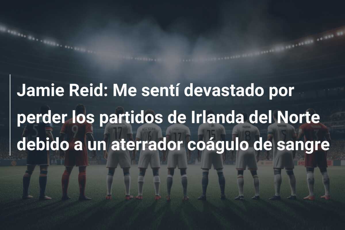 Jamie Reid: Me sentí devastado por perder los partidos de Irlanda del Norte debido a un aterrador coágulo de sangre