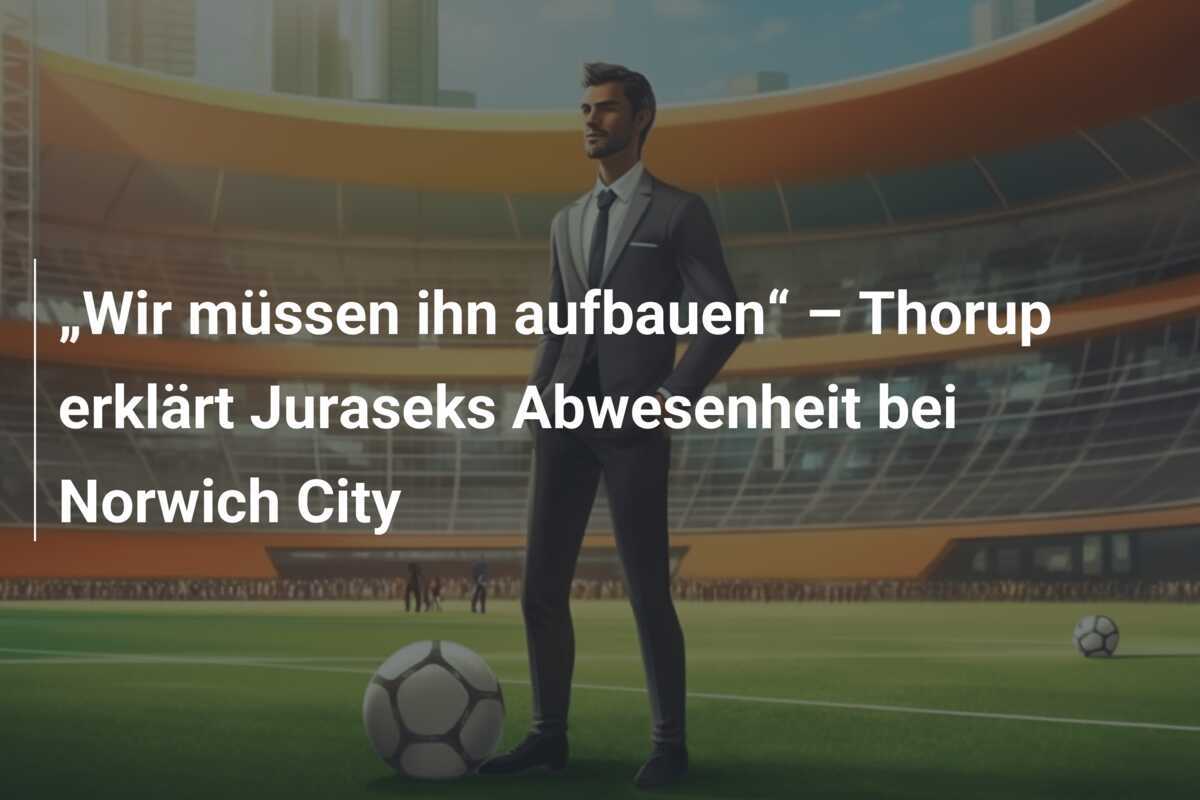 „Wir müssen ihn aufbauen“ – Thorup erklärt Juraseks Abwesenheit bei Norwich City