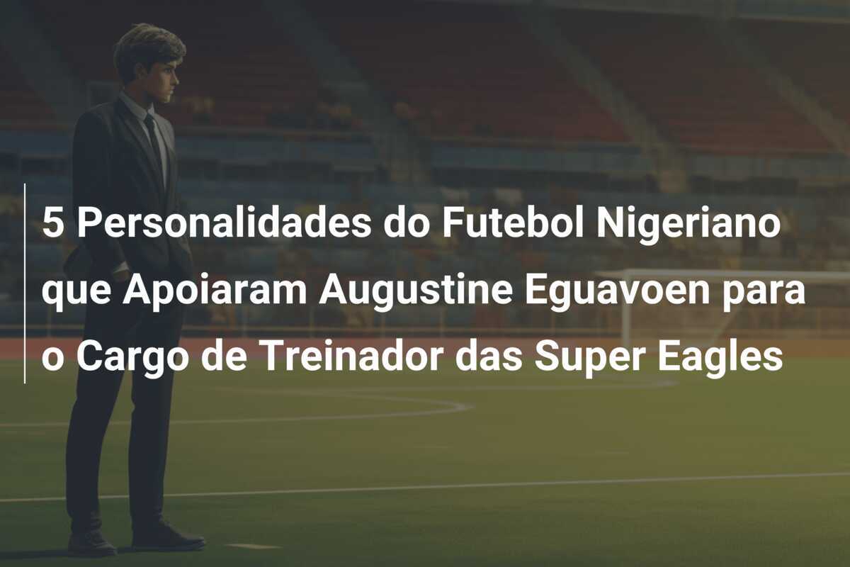 5 Personalidades do Futebol Nigeriano que Apoiaram Augustine Eguavoen para o Cargo de Treinador das Super Eagles