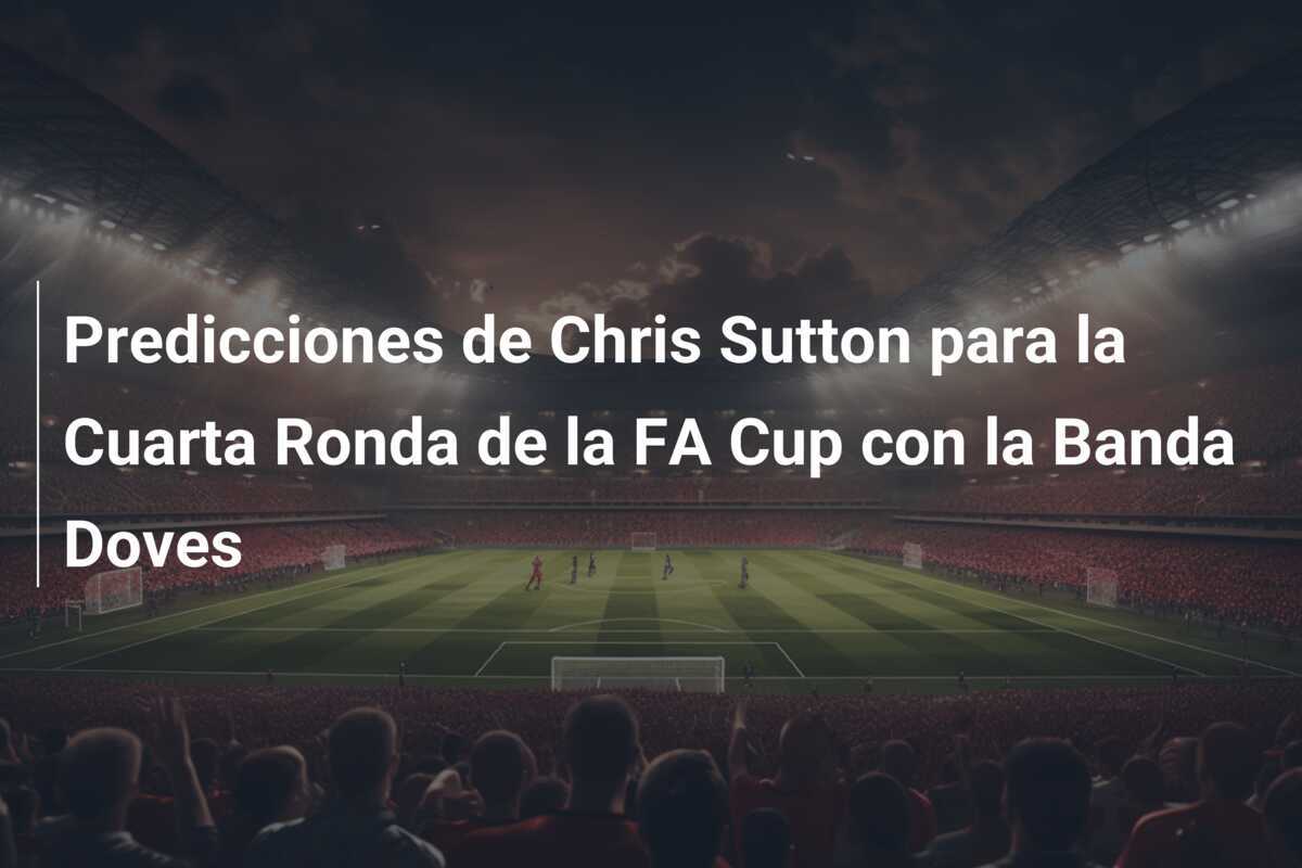Predicciones de Chris Sutton para la Cuarta Ronda de la FA Cup con la Banda Doves