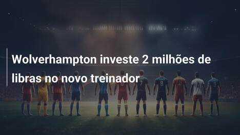 Wolverhampton investe 2 milhões de libras no novo treinador