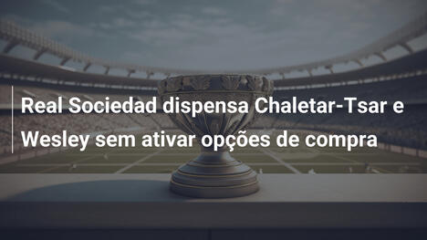 Real Sociedad dispensa Chaletar-Tsar e Wesley sem ativar opções de compra