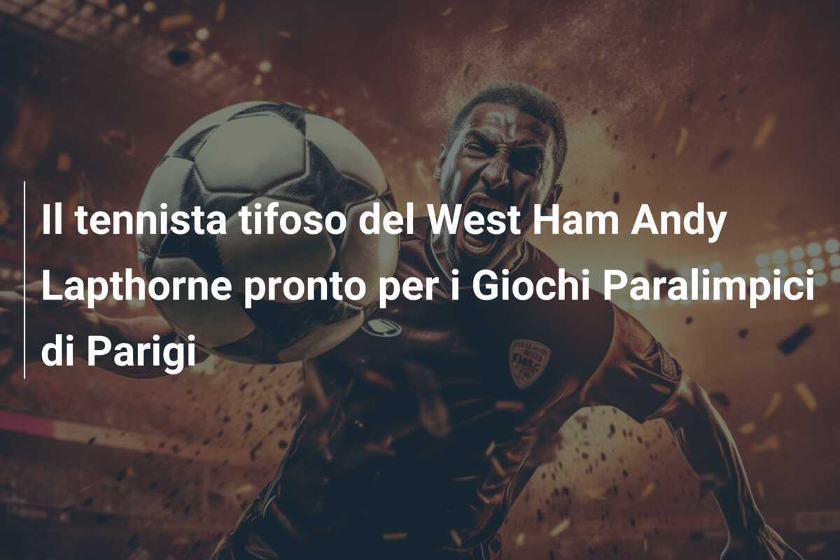 Il tennista tifoso del West Ham Andy Lapthorne pronto per i Giochi Paralimpici di Parigi