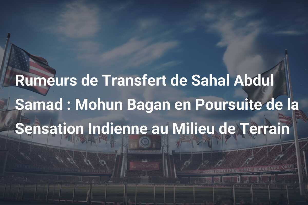 Rumeurs de Transfert de Sahal Abdul Samad : Mohun Bagan en Poursuite de la Sensation Indienne au Milieu de Terrain