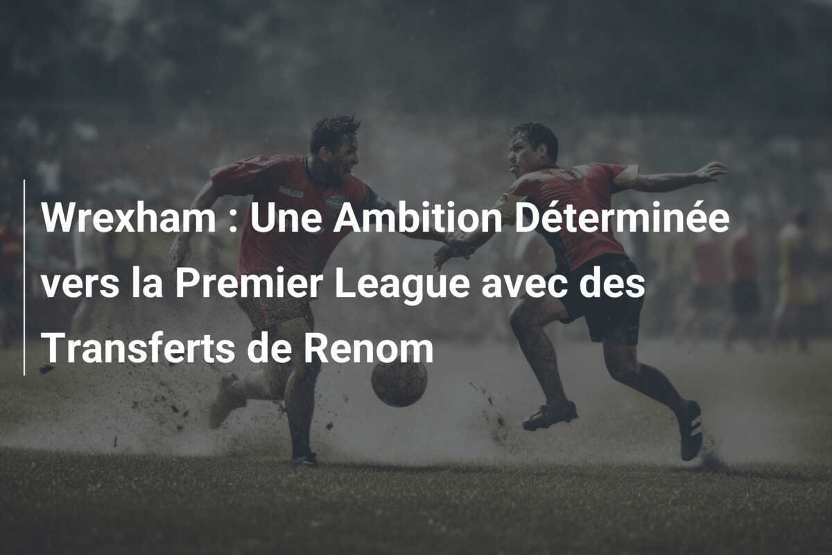 Wrexham : Une Ambition Déterminée vers la Premier League avec des Transferts de Renom