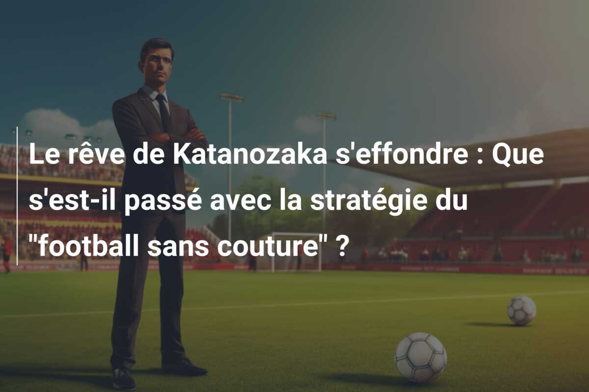 Le rêve de Katanozaka s'effondre : Que s'est-il passé avec la stratégie du "football sans couture" ?