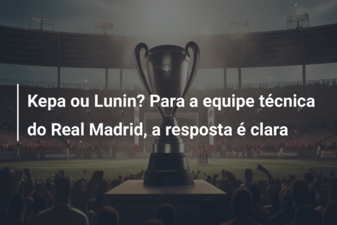 Kepa ou Lunin? Para a equipe técnica do Real Madrid, a resposta é clara