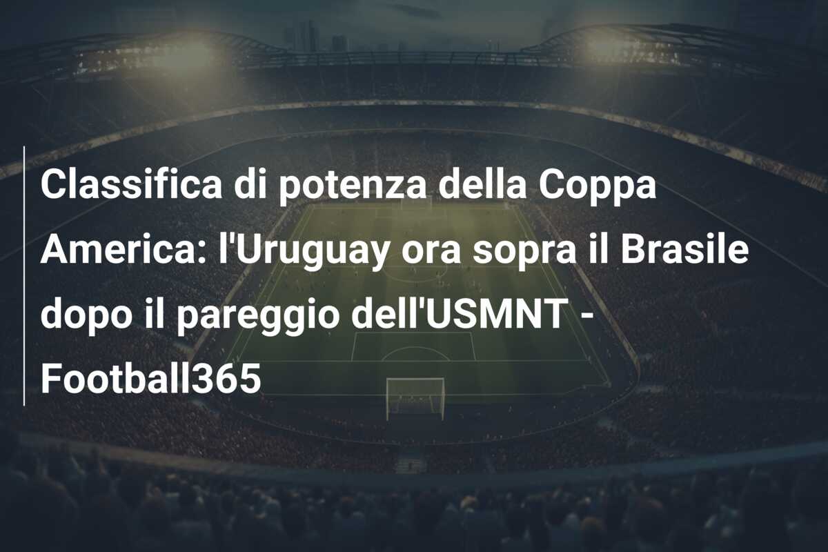 Classifica di potenza della Coppa America: l’Uruguay ora sopra il Brasile dopo il pareggio dell’USMNT – Football365