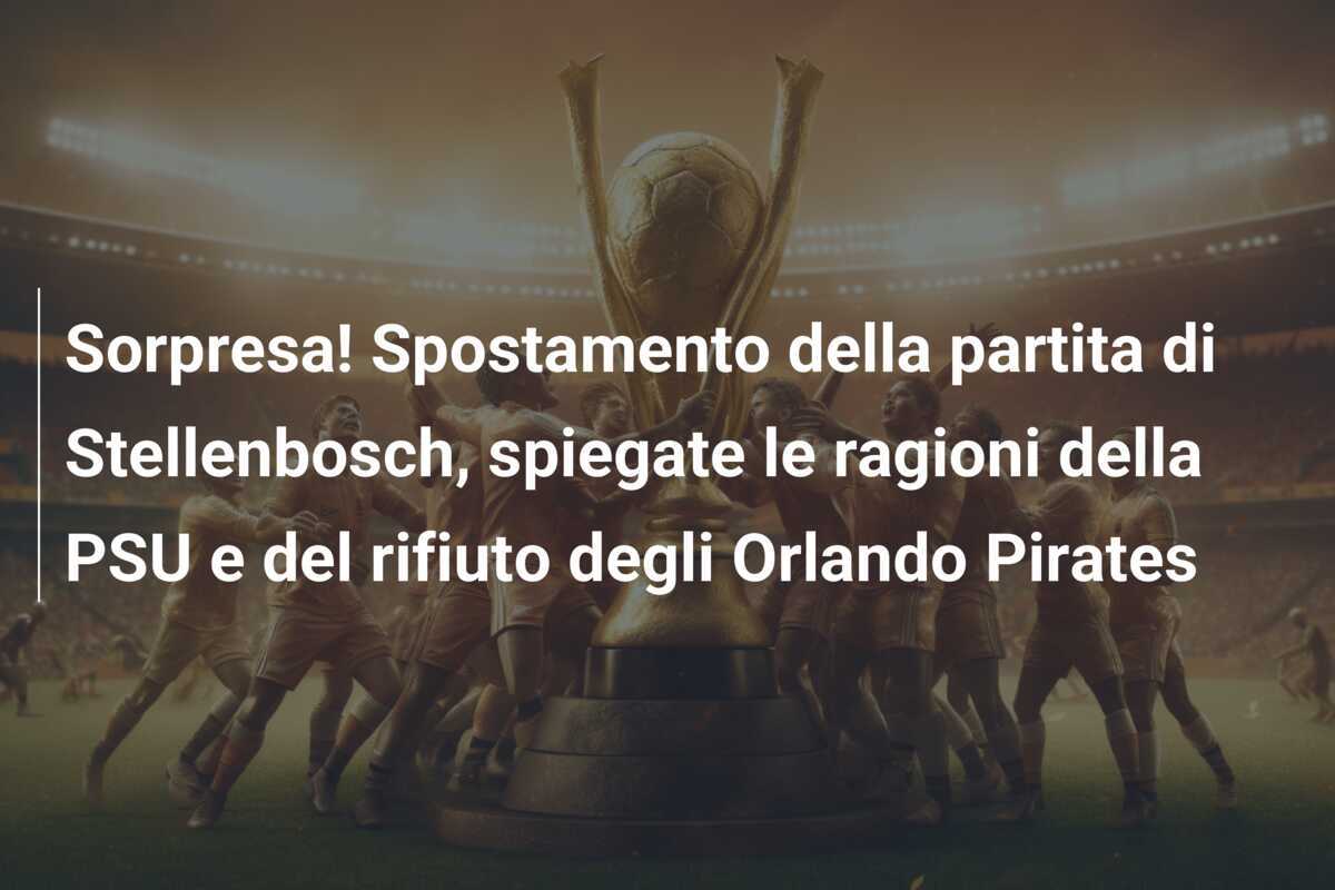 Sorpresa! Spostamento della partita di Stellenbosch, spiegate le ragioni della PSU e del rifiuto degli Orlando Pirates