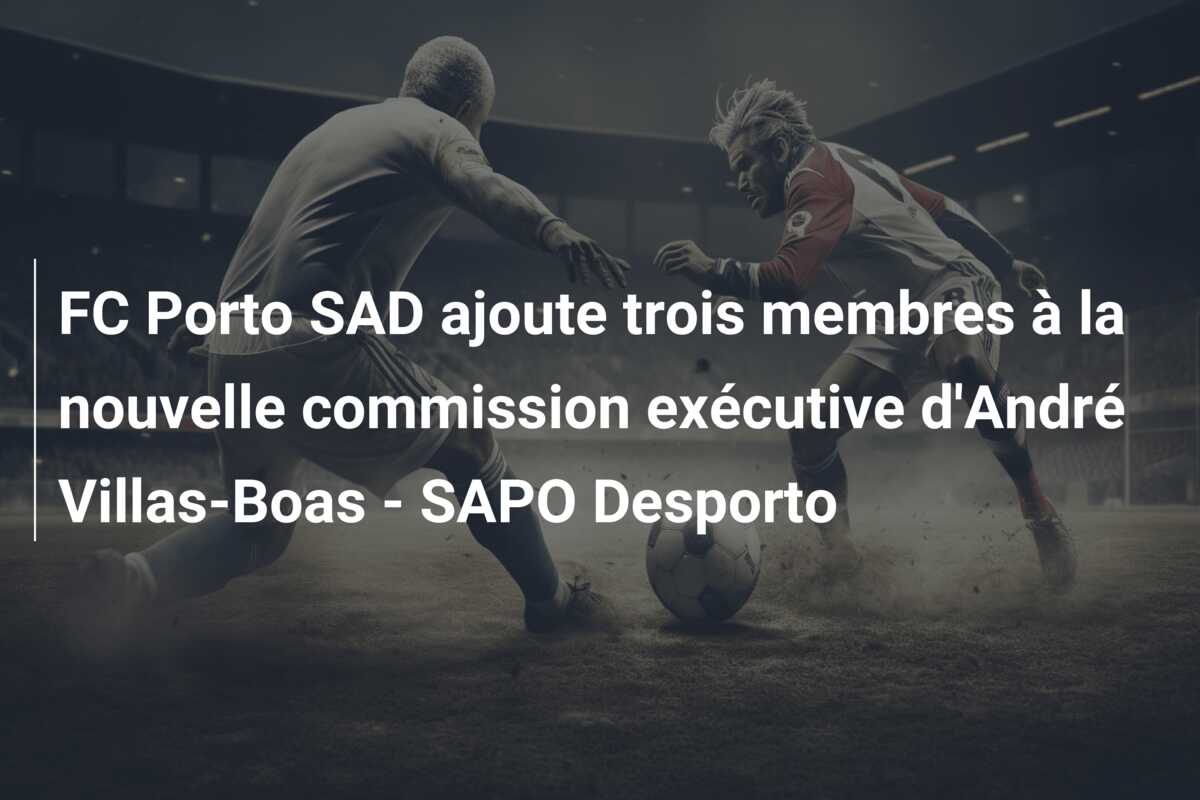 FC Porto SAD ajoute trois membres à la nouvelle commission exécutive d’André Villas-Boas – SAPO Desporto