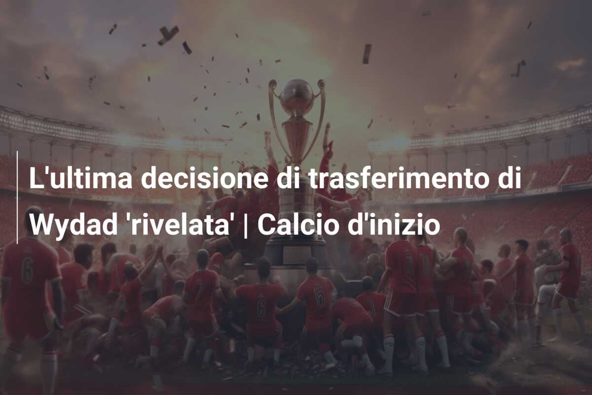 L’ultima decisione di trasferimento di Wydad ‘rivelata’ | Calcio d’inizio