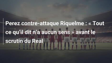 Perez contre-attaque Riquelme : " Tout ce qu"il dit n"a aucun sens " avant le scrutin du Real