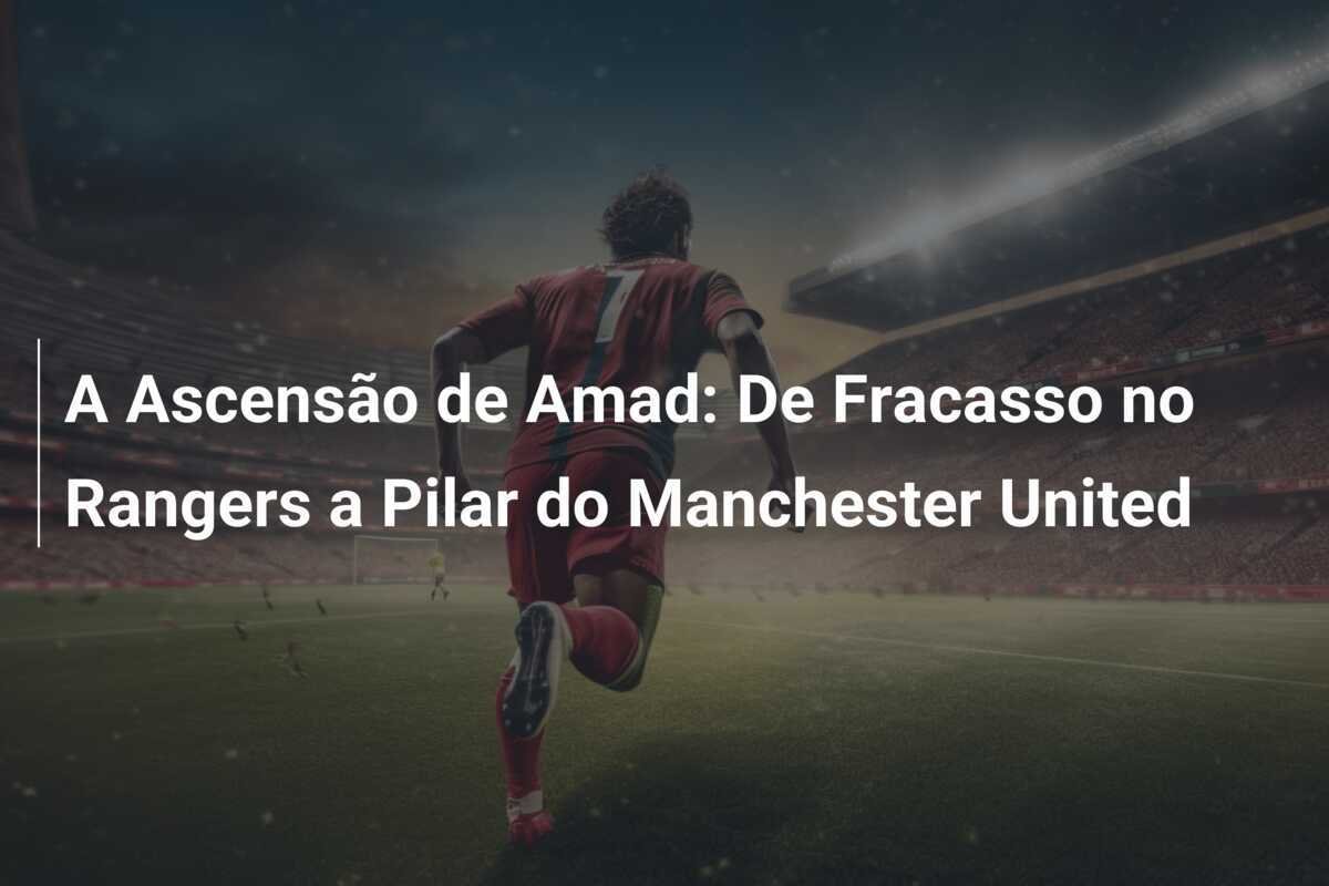 A Ascensão de Amad: De Fracasso no Rangers a Pilar do Manchester United