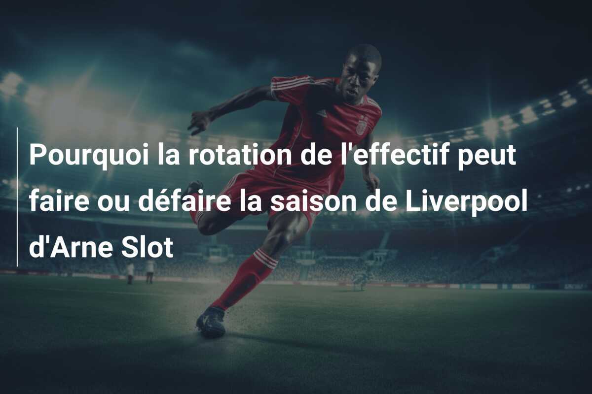 Pourquoi la rotation de l'effectif peut faire ou défaire la saison de Liverpool d'Arne Slot