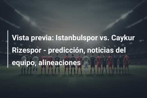 Vista previa: Istanbulspor vs. Caykur Rizespor – predicción, noticias del equipo, alineaciones