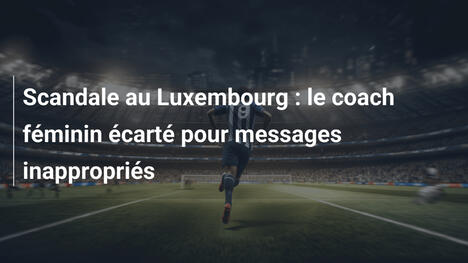 Scandale au Luxembourg : le coach féminin écarté pour messages inappropriés
