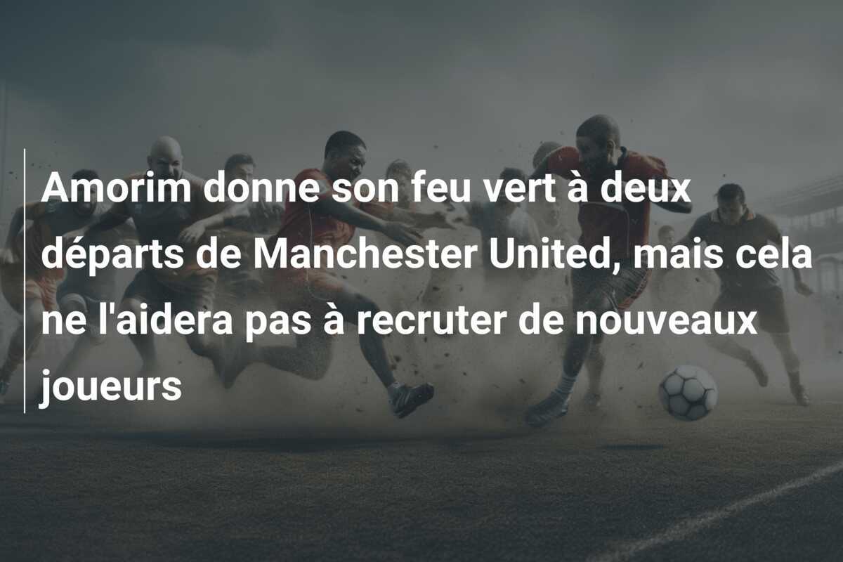 Amorim donne son feu vert à deux départs de Manchester United, mais cela ne l'aidera pas à recruter de nouveaux joueurs