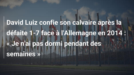 David Luiz confie son calvaire après la défaite 1-7 face à l'Allemagne en 2014 : « Je n'ai pas dormi pendant des semaines »
