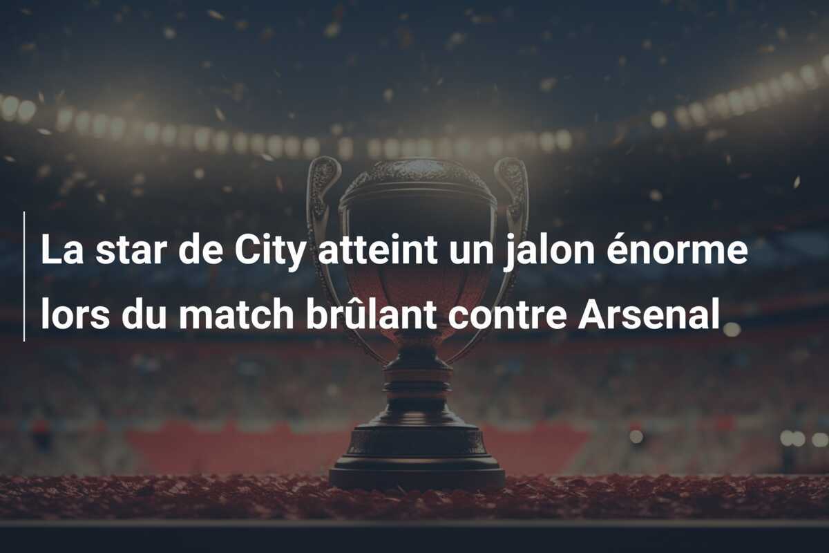 La star de City atteint un jalon énorme lors du match brûlant contre Arsenal