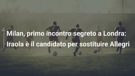 Milan, primo incontro segreto a Londra: Iraola è il candidato per sostituire Allegri