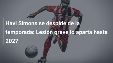Havi Simons se despide de la temporada: Lesión grave lo aparta hasta 2027