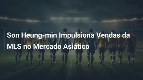 Son Heung-min Impulsiona Vendas da MLS no Mercado Asiático