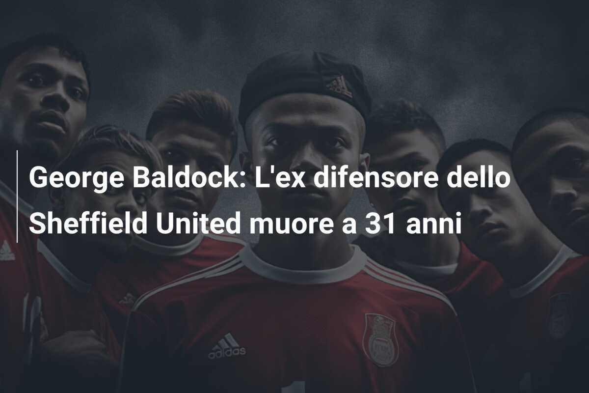 George Baldock: L'ex difensore dello Sheffield United muore a 31 anni