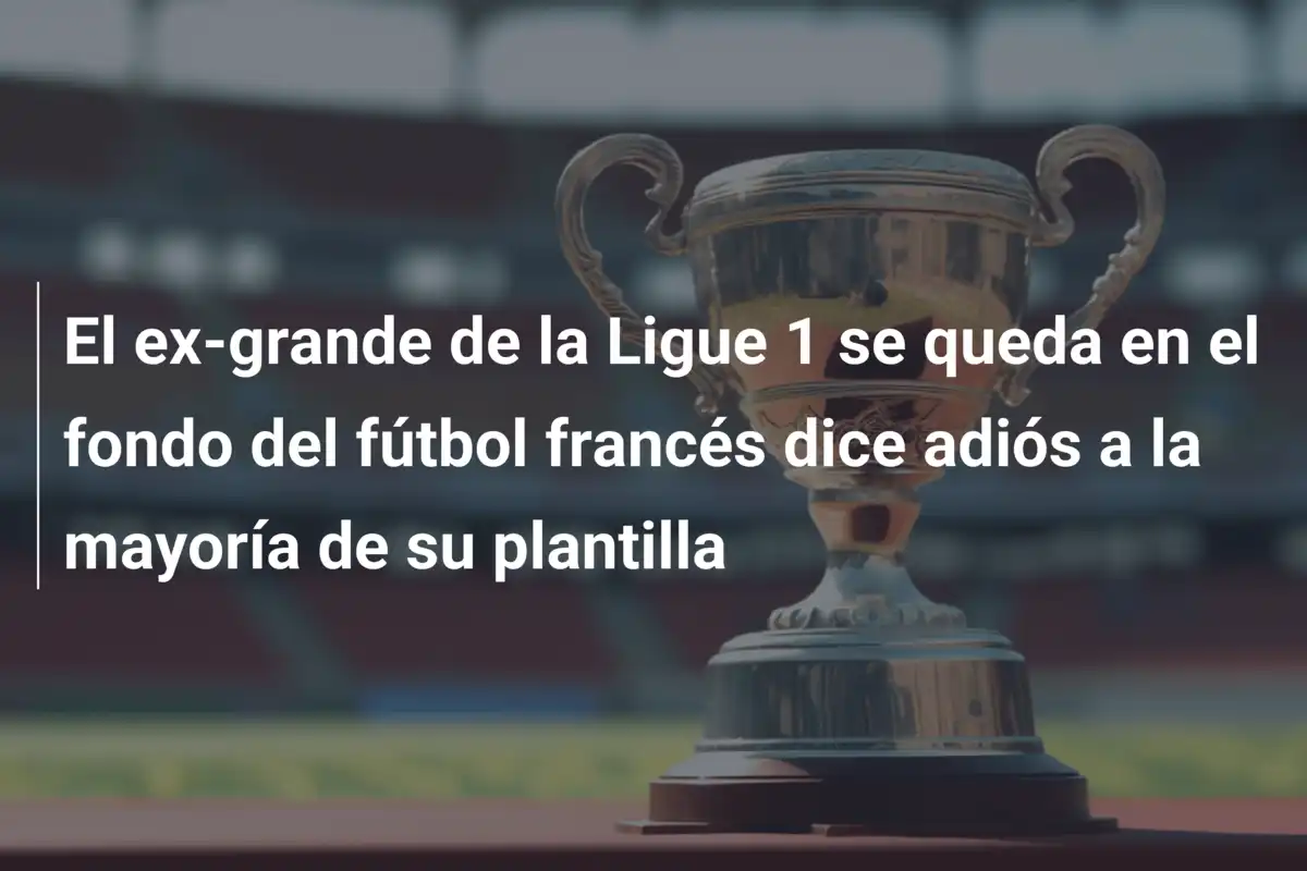 El ex-grande de la Ligue 1 se queda en el fondo del fútbol francés dice adiós a la mayoría de su plantilla