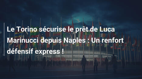 Le Torino sécurise le prêt de Luca Marinucci depuis Naples : Un renfort défensif express !