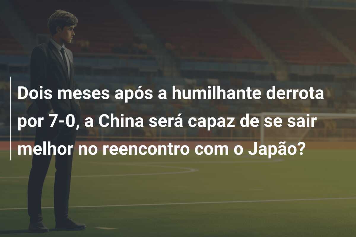Dois meses após a humilhante derrota por 7-0, a China será capaz de se sair melhor no reencontro com o Japão?