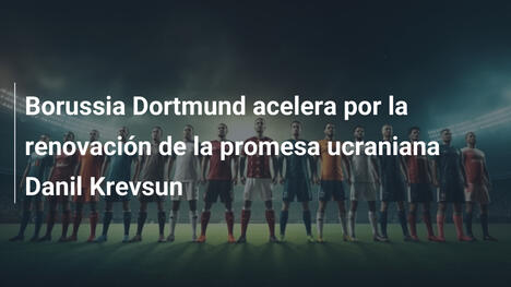 Borussia Dortmund acelera por la renovación de la promesa ucraniana Danil Krevsun