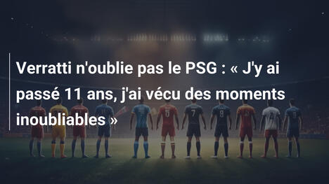 Verratti n'oublie pas le PSG : « J'y ai passé 11 ans, j'ai vécu des moments inoubliables »