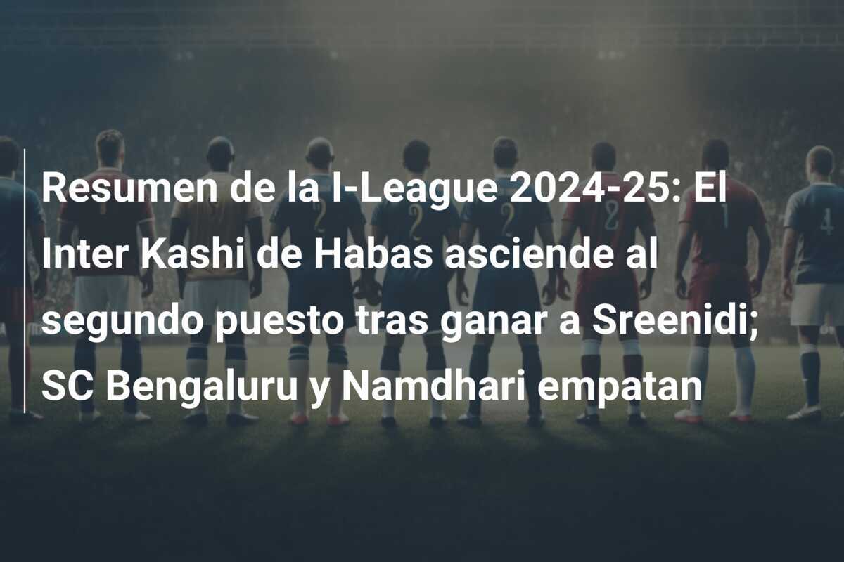 Resumen de la I-League 2024-25: El Inter Kashi de Habas asciende al segundo puesto tras ganar a Sreenidi; SC Bengaluru y Namdhari empatan