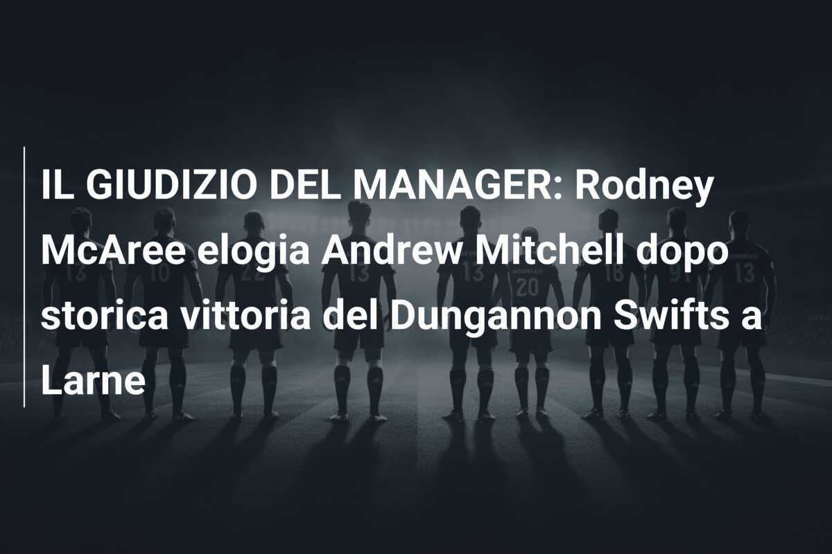IL GIUDIZIO DEL MANAGER: Rodney McAree elogia Andrew Mitchell dopo storica vittoria del Dungannon Swifts a Larne