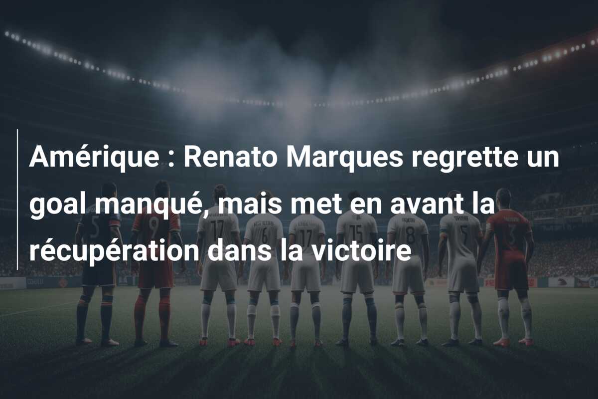 Amérique : Renato Marques regrette un goal manqué, mais met en avant la récupération dans la victoire