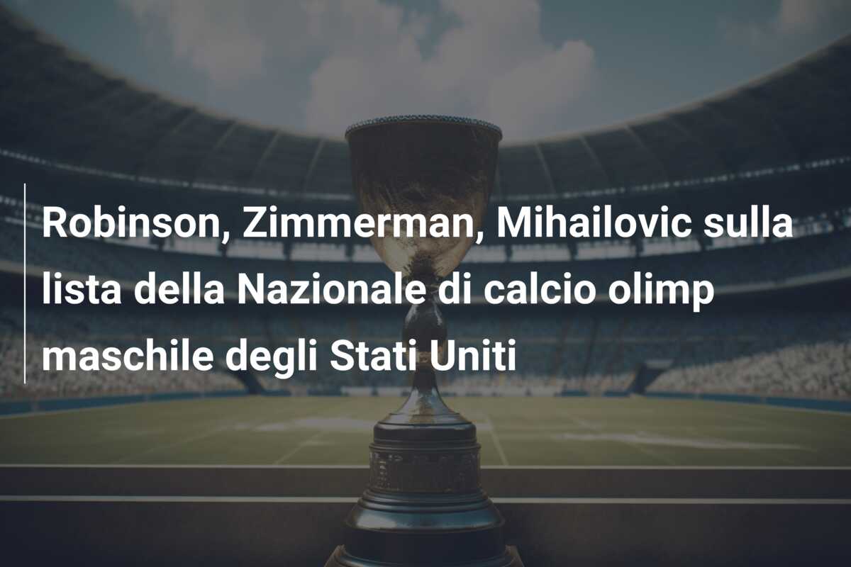 Robinson, Zimmerman, Mihailovic sulla lista della Nazionale di calcio olimp maschile degli Stati Uniti