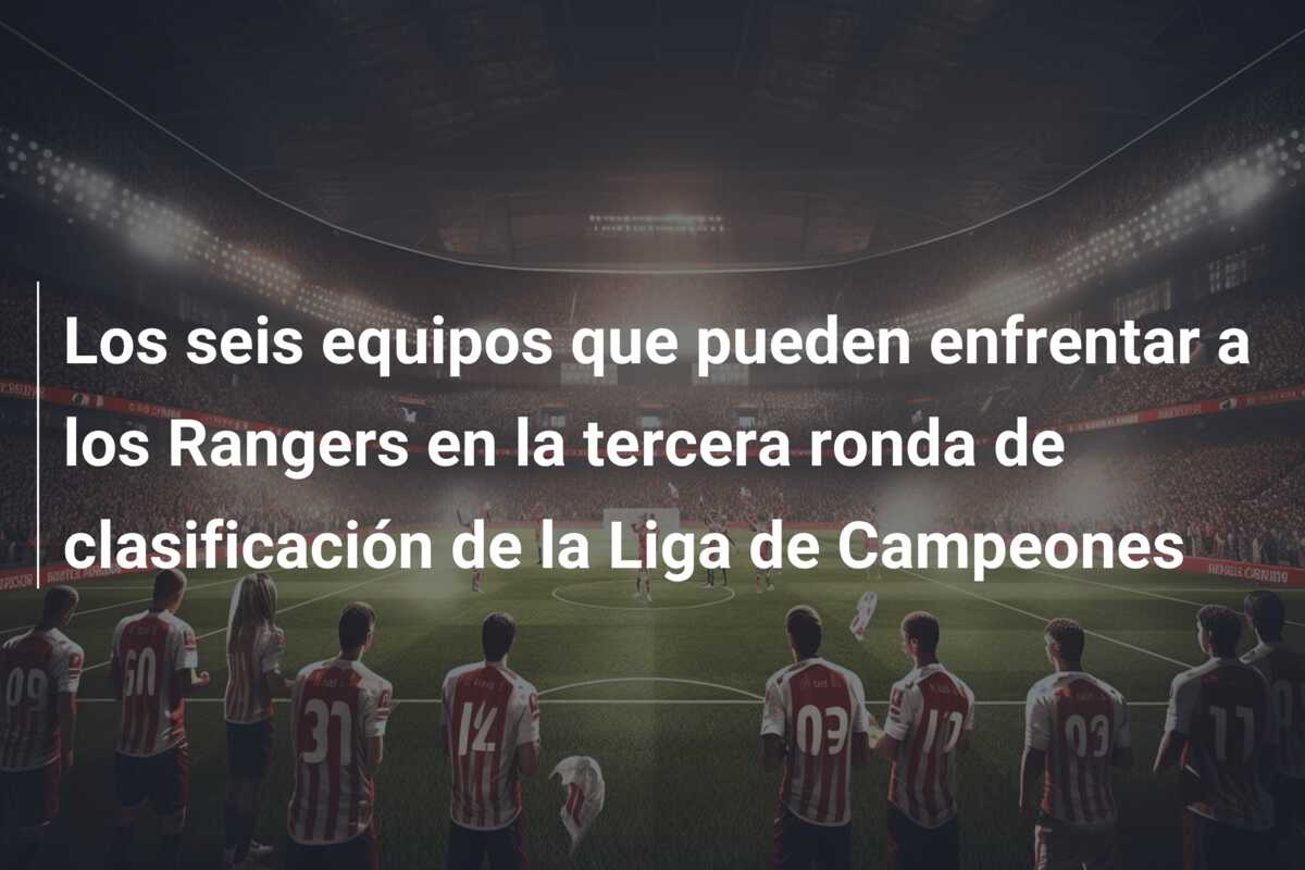Los seis equipos que pueden enfrentar a los Rangers en la tercera ronda de clasificación de la Liga de Campeones