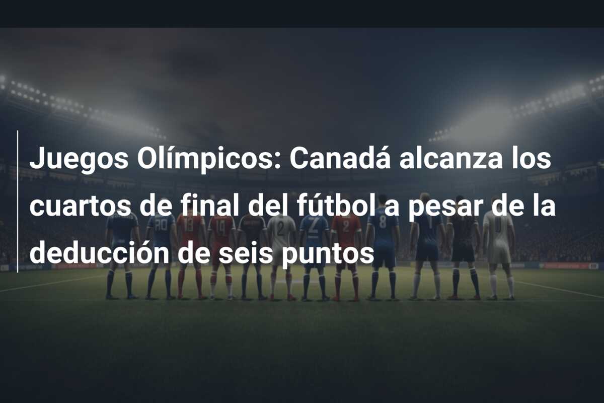 Juegos Olímpicos: Canadá alcanza los cuartos de final del fútbol a pesar de la deducción de seis puntos